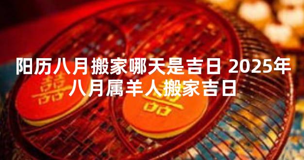 阳历八月搬家哪天是吉日 2025年八月属羊人搬家吉日